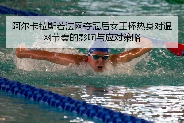 阿尔卡拉斯若法网夺冠后女王杯热身对温网节奏的影响与应对策略